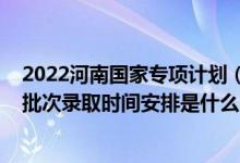 2022河南國家專項計劃（2022河南高考地方專項計劃本科批次錄取時間安排是什么）