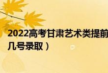 2022高考甘肅藝術類提前批征集志愿錄取是什么時候（幾月幾號錄?。?class=