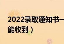 2022錄取通知書(shū)一般幾月份收到（什么時(shí)候能收到）