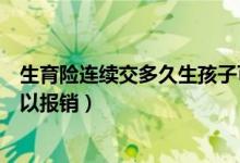 生育險(xiǎn)連續(xù)交多久生孩子可以報(bào)銷（生育險(xiǎn)交多久生孩子可以報(bào)銷）