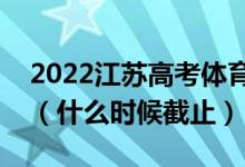2022江蘇高考體育類?？普髑笾驹柑顖?bào)日期（什么時(shí)候截止）