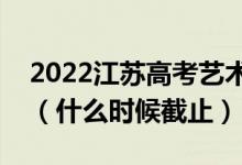 2022江蘇高考藝術類?？普髑笾驹柑顖笕掌冢ㄊ裁磿r候截止）