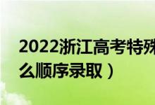 2022浙江高考特殊類型招生錄取順序（按什么順序錄?。?class=