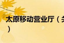 太原移動(dòng)營業(yè)廳（關(guān)于太原移動(dòng)營業(yè)廳的介紹）