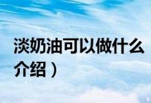 淡奶油可以做什么（關于淡奶油可以做什么的介紹）