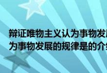辯證唯物主義認(rèn)為事物發(fā)展的規(guī)律是（關(guān)于辯證唯物主義認(rèn)為事物發(fā)展的規(guī)律是的介紹）