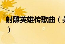 射雕英雄傳歌曲（關(guān)于射雕英雄傳歌曲的介紹）