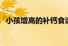 小孩增高的補(bǔ)鈣食譜(小孩增高補(bǔ)鈣食譜)