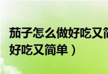 茄子怎么做好吃又簡單紅燒茄子（茄子怎么做好吃又簡單）