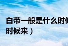 白帶一般是什么時(shí)候來(lái)正常（白帶一般是什么時(shí)候來(lái)）