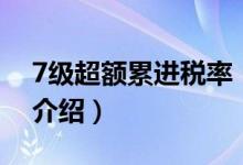 7級(jí)超額累進(jìn)稅率（關(guān)于7級(jí)超額累進(jìn)稅率的介紹）