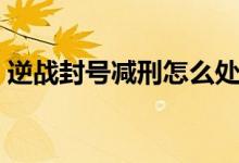 逆戰(zhàn)封號減刑怎么處理(逆戰(zhàn)封號減刑申訴)