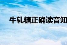 牛軋?zhí)钦_讀音知乎（牛軋?zhí)钦_讀音）