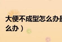 大便不成型怎么辦最快的方法(大便不成型怎么辦)