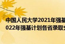 中國(guó)人民大學(xué)2021年強(qiáng)基計(jì)劃入圍分?jǐn)?shù)線（中國(guó)人民大學(xué)2022年強(qiáng)基計(jì)劃各省錄取分?jǐn)?shù)線是多少）