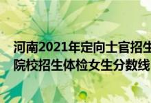 河南2021年定向士官招生分數(shù)線（2022河南定向培養(yǎng)軍士院校招生體檢女生分數(shù)線）