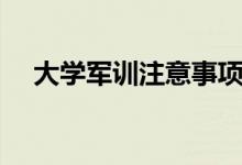 大學(xué)軍訓(xùn)注意事項（軍訓(xùn)需要注意什么）