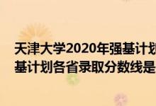 天津大學(xué)2020年強(qiáng)基計(jì)劃入圍分?jǐn)?shù)線（天津大學(xué)2022年強(qiáng)基計(jì)劃各省錄取分?jǐn)?shù)線是多少）