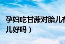 孕婦吃甘蔗對胎兒有好處嗎（孕婦吃甘蔗對胎兒好嗎）