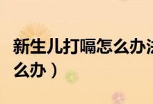 新生兒打嗝怎么辦法可以止?。ㄐ律鷥捍蜞迷趺崔k）