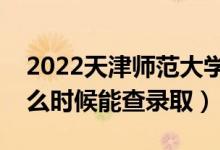 2022天津師范大學錄取時間及查詢入口（什么時候能查錄?。?class=