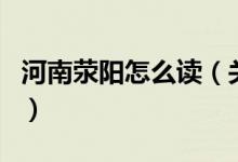 河南滎陽(yáng)怎么讀（關(guān)于河南滎陽(yáng)怎么讀的介紹）