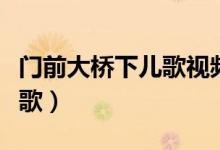 門前大橋下兒歌視頻在線觀看(門前大橋下兒歌)