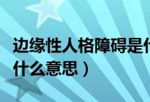 邊緣性人格障礙是什么?。ㄟ吘壭匀烁裾系K是什么意思）
