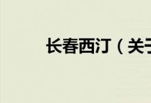 長(zhǎng)春西?。P(guān)于長(zhǎng)春西汀的介紹）