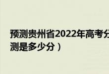 預測貴州省2022年高考分數(shù)線（2022年貴州高考分數(shù)線預測是多少分）