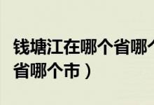 錢塘江在哪個(gè)省哪個(gè)市哪個(gè)縣（錢塘江在哪個(gè)省哪個(gè)市）