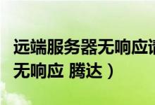 遠(yuǎn)端服務(wù)器無(wú)響應(yīng)請(qǐng)聯(lián)系客戶端（遠(yuǎn)端服務(wù)器無(wú)響應(yīng) 騰達(dá)）
