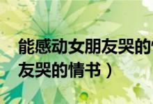 能感動女朋友哭的情書1000字（能感動女朋友哭的情書）