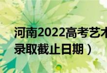 河南2022高考藝術(shù)類本科提前批錄取時(shí)間（錄取截止日期）