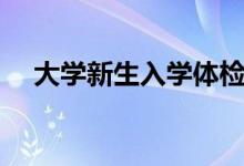 大學(xué)新生入學(xué)體檢項(xiàng)目有哪些（多少錢）