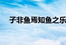 子非魚焉知魚之樂（子非魚焉知魚之樂）