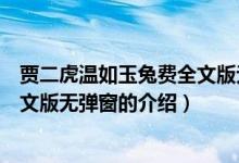 賈二虎溫如玉兔費(fèi)全文版無(wú)彈窗（關(guān)于賈二虎溫如玉兔費(fèi)全文版無(wú)彈窗的介紹）