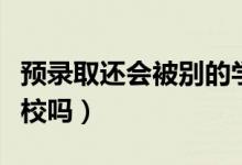 預(yù)錄取還會被別的學(xué)校錄取嗎（可以選其他學(xué)校嗎）