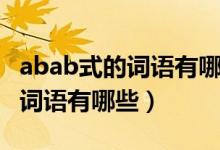 abab式的詞語(yǔ)有哪些請(qǐng)顯示出來(lái)（abab式的詞語(yǔ)有哪些）