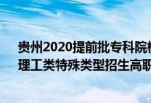 貴州2020提前批?？圃盒ｄ浫r間（2022貴州高考文史、理工類特殊類型招生高職院校批次錄取時間安排是什么）