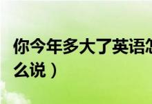你今年多大了英語怎么說（你多大了用英語怎么說）