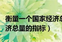 衡量一個(gè)國家經(jīng)濟(jì)總量指標(biāo)(衡量一個(gè)國家經(jīng)濟(jì)總量的指標(biāo))
