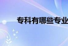 專(zhuān)科有哪些專(zhuān)業(yè)（專(zhuān)科有哪些專(zhuān)業(yè)）