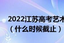 2022江蘇高考藝術類本科征求志愿填報日期（什么時候截止）