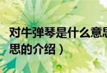 對(duì)牛彈琴是什么意思（關(guān)于對(duì)牛彈琴是什么意思的介紹）