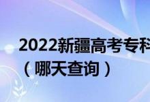 2022新疆高考?？铺崆芭浫〗Y(jié)果公布日期（哪天查詢）