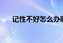 記性不好怎么辦?。ㄓ浶圆缓迷趺崔k）