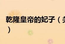 乾隆皇帝的妃子（關于乾隆皇帝的妃子的介紹）