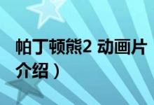 帕丁頓熊2 動(dòng)畫(huà)片（關(guān)于帕丁頓熊2 動(dòng)畫(huà)片的介紹）