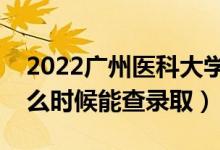 2022廣州醫(yī)科大學(xué)錄取時(shí)間及查詢(xún)?nèi)肟冢ㄊ裁磿r(shí)候能查錄?。?class=